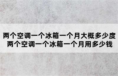 两个空调一个冰箱一个月大概多少度 两个空调一个冰箱一个月用多少钱